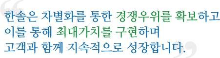 한솔은 차별화를 통한 경쟁우위를 확보하고 이를 통해 최대가치를 구현하며
고객과 함께 지속적으로 성장합니다.