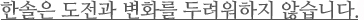 한솔은 도전과 변화를 두려워 하지 않습니다.